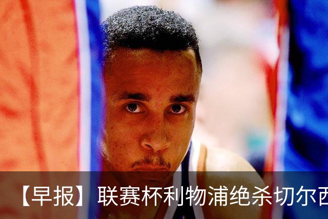 【早报】联赛杯利物浦绝杀切尔西！米兰吞联赛首败！