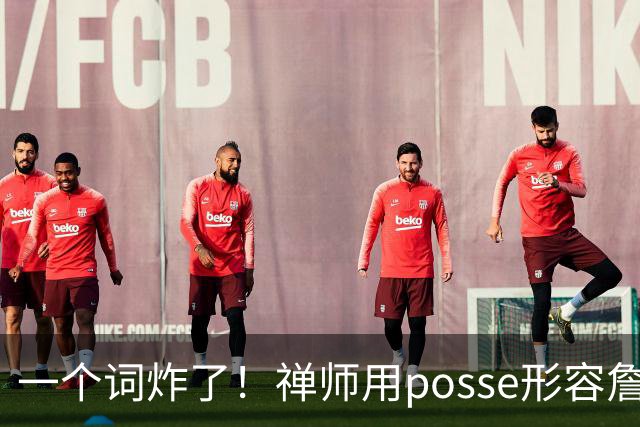 一个词炸了！禅师用posse形容詹皇团队，老詹：你双标