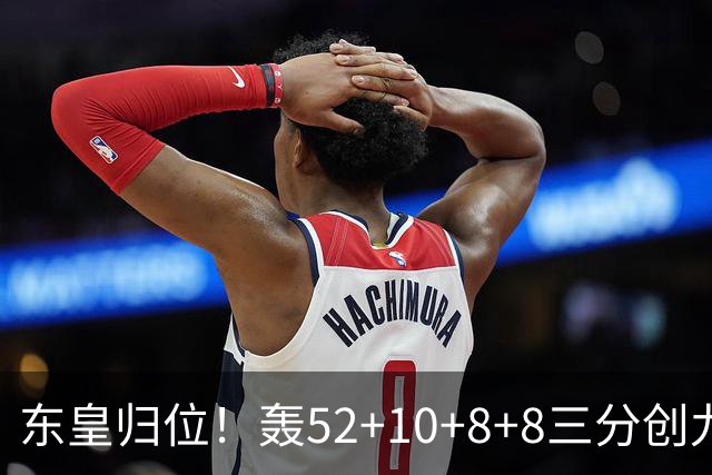 东皇归位！轰52+10+8+8三分创九纪录喜笑颜开 美媒：无法阻挡