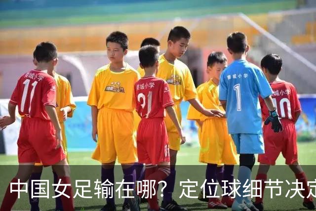 中国女足输在哪？定位球细节决定成败