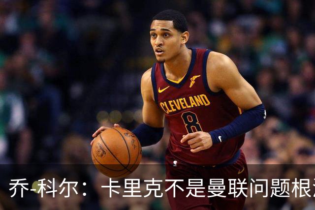 乔-科尔：卡里克不是曼联问题根源，内部积弊已经存在很多年