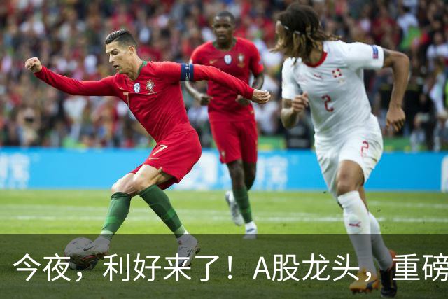 今夜，利好来了！A股龙头，重磅出手！