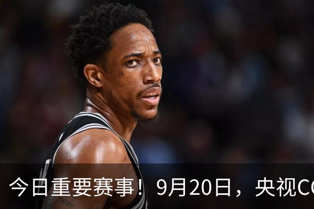 今日重要赛事！9月20日，央视CCTV5、CCTV5+直播节目表