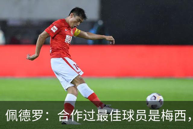佩德罗：合作过最佳球员是梅西，他直到今天仍在不断证明这一点