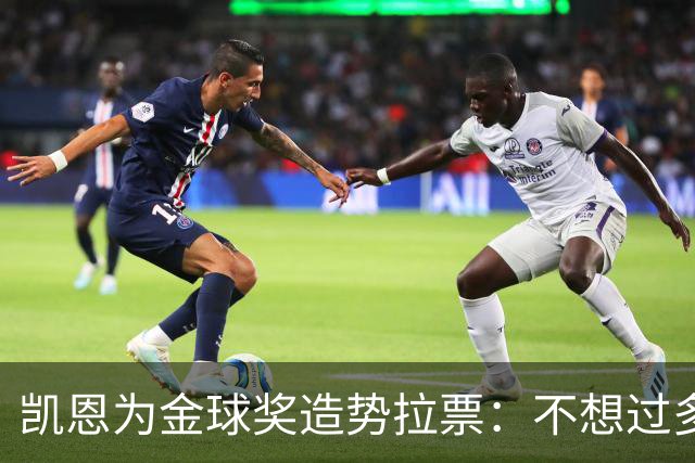 凯恩为金球奖造势拉票：不想过多谈论自己，73个进球说明一切！