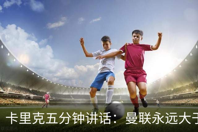卡里克五分钟讲话：曼联永远大于任何个人