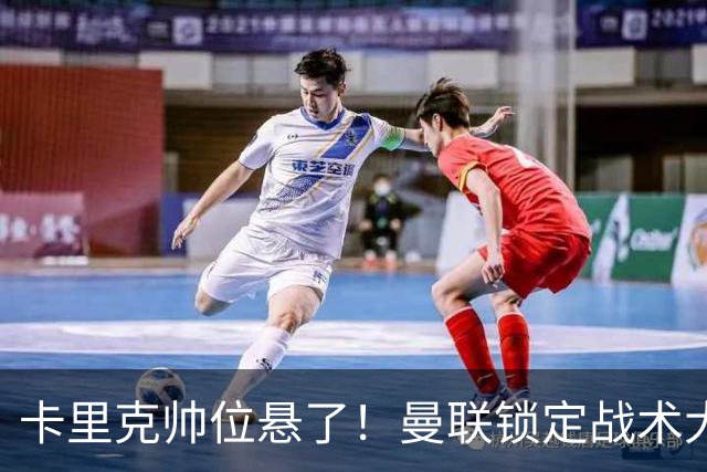 卡里克帅位悬了！曼联锁定战术大师！他彻底革新英超足坛打法