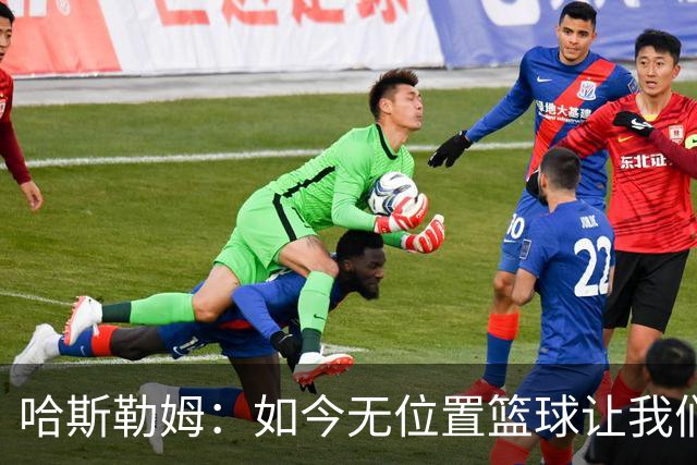 哈斯勒姆：如今无位置篮球让我们这种蓝领更有价值 能防多个位置