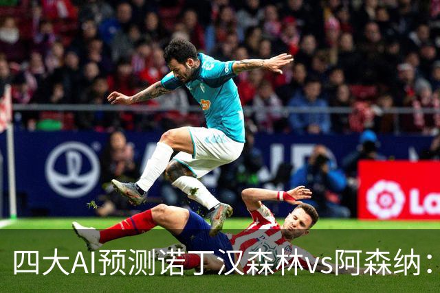 四大AI预测诺丁汉森林vs阿森纳：四家一致看好枪手客胜