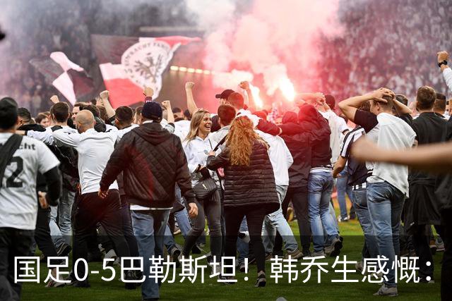 国足0-5巴勒斯坦！韩乔生感慨：这场热身赛练什么呢？球迷心态？