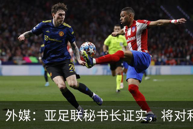 外媒：亚足联秘书长证实，将对利雅得胜利vs迪拜祈祷的延期做审查