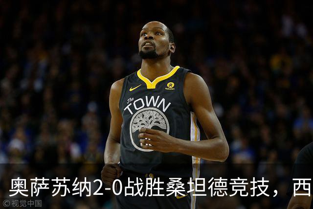 奥萨苏纳2-0战胜桑坦德竞技，西甲积分榜最新动态