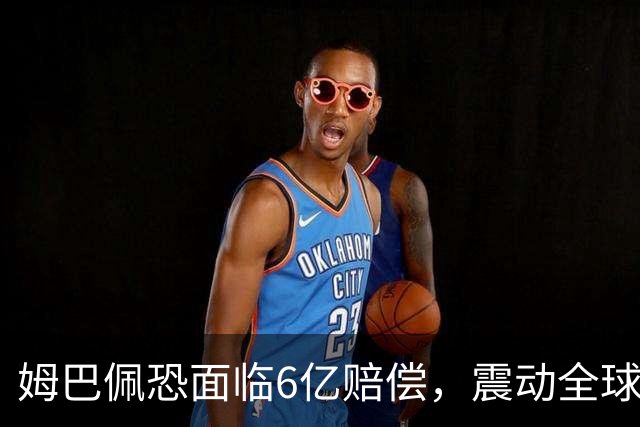 姆巴佩恐面临6亿赔偿，震动全球！