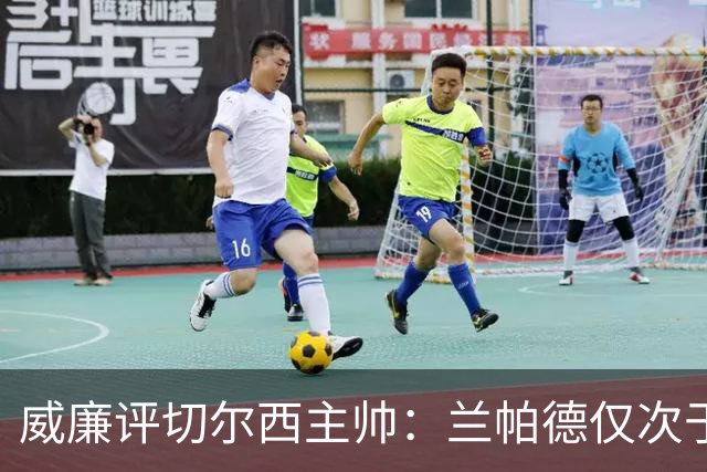 威廉评切尔西主帅：兰帕德仅次于穆里尼奥最暖心