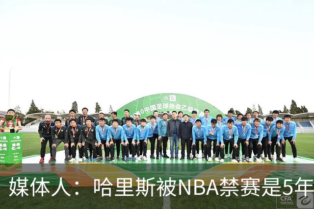媒体人：哈里斯被NBA禁赛是5年前的事 CBA应杜绝一刀切和矫枉过正