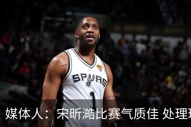 媒体人：宋昕澔比赛气质佳 处理球果断出球够快 快攻冷静防守强硬