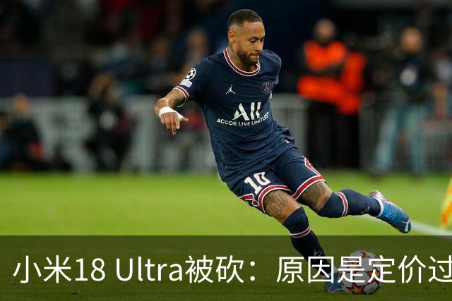 小米18 Ultra被砍：原因是定价过高！