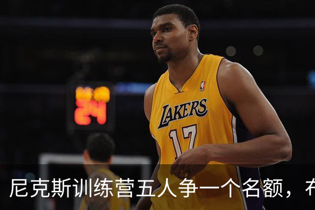 尼克斯训练营五人争一个名额，布鲁斯·布朗被看好