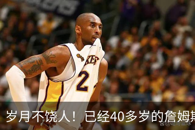 岁月不饶人！已经40多岁的詹姆斯的健康状况值得76人重点关注？