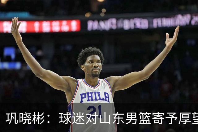 巩晓彬：球迷对山东男篮寄予厚望 但前2轮都没有发挥应有的水平