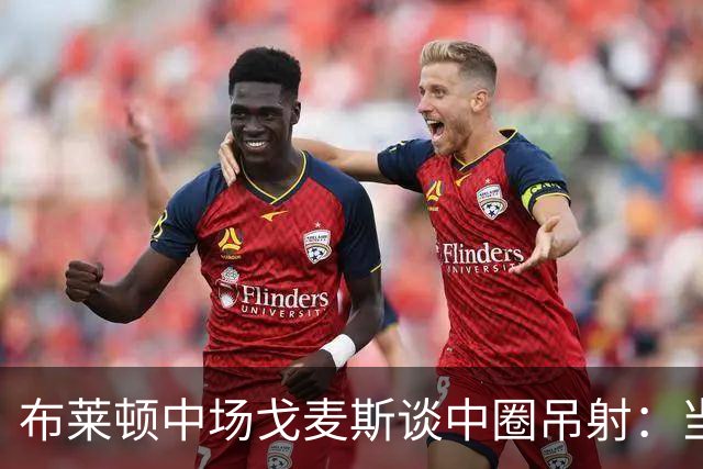 布莱顿中场戈麦斯谈中圈吊射：当时看到门将靠前，对进球非常开心