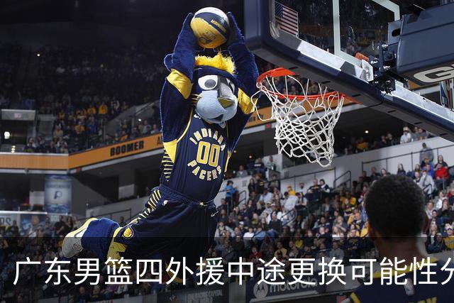 广东男篮四外援中途更换可能性分析