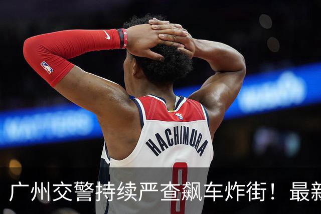 广州交警持续严查飙车炸街！最新集中收网行动行政拘留31人