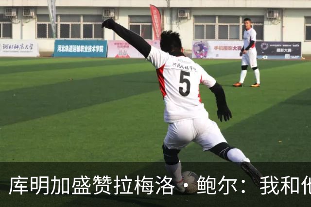 库明加盛赞拉梅洛·鲍尔：我和他相处融洽 他心地善良
