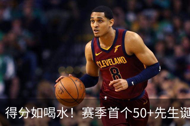 得分如喝水！赛季首个50+先生诞生！