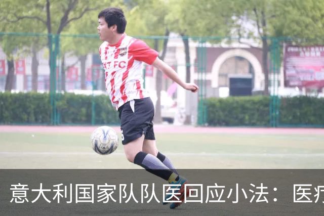 意大利国家队队医回应小法：医疗团队始终向各俱乐部同步球员情况