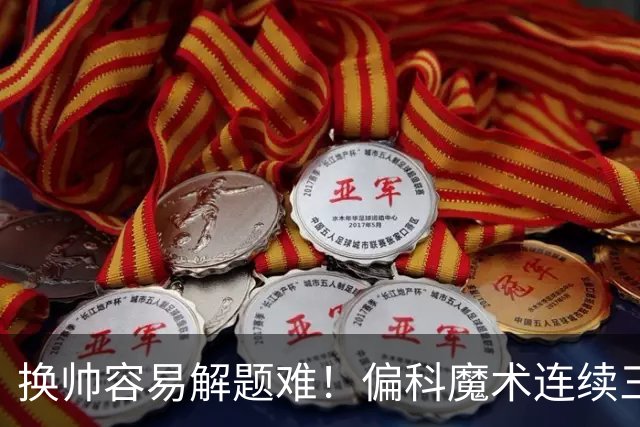 换帅容易解题难！偏科魔术连续三年止步首轮 新赛季继续附加赛？