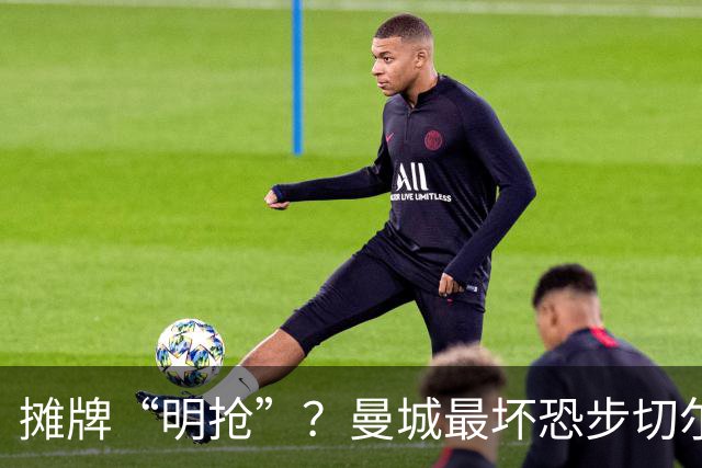 摊牌“明抢”？曼城最坏恐步切尔西后尘