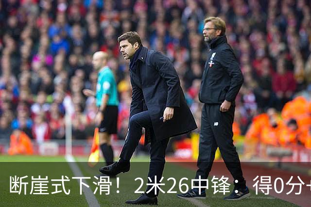 断崖式下滑！2米26中锋：得0分+4失误，在场上输48分