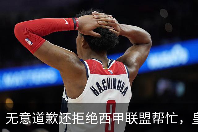 无意道歉还拒绝西甲联盟帮忙，皇马高层底气十足，想看特巴斯如何收场