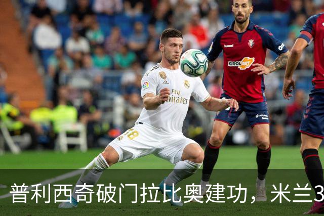 普利西奇破门拉比奥建功，米兰3-0大胜莱切，阿莫林帅位稳固