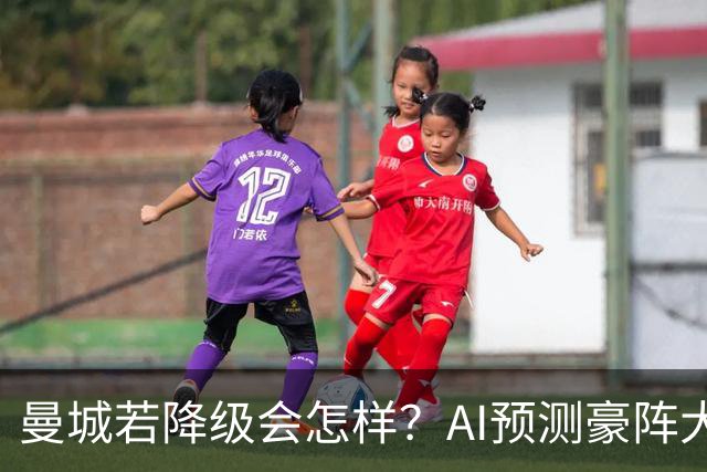 曼城若降级会怎样？AI预测豪阵大洗牌：皇马抢8人，曼联打包5人！