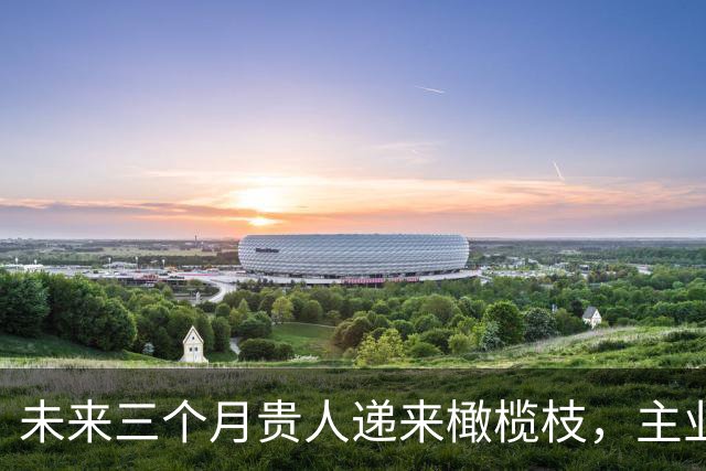 未来三个月贵人递来橄榄枝，主业收入暴涨，财路越走越宽的3生肖