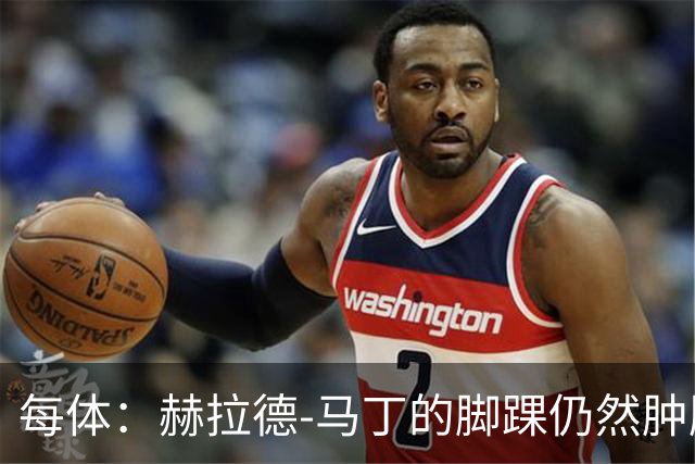 每体：赫拉德-马丁的脚踝仍然肿胀，巴萨会最后时刻决定方案