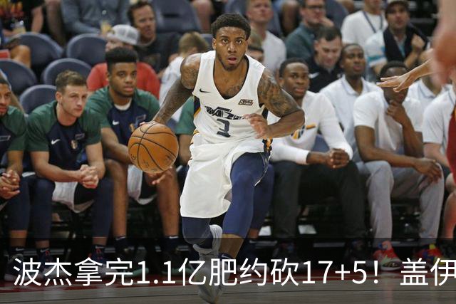 波杰拿完1.1亿肥约砍17+5！盖伊：勇士该看他了