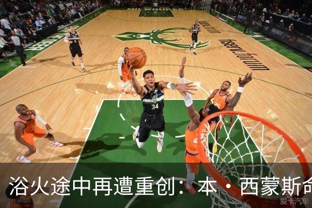 浴火途中再遭重创：本·西蒙斯命运轮回 希望在新赛季前戛然而止