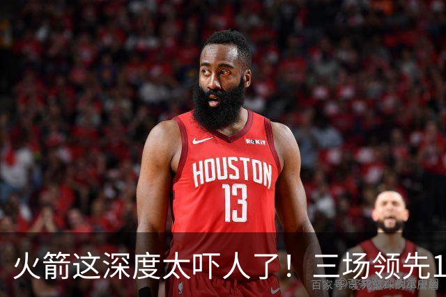 火箭这深度太吓人了！三场领先125分39秒，场场都掌控节奏