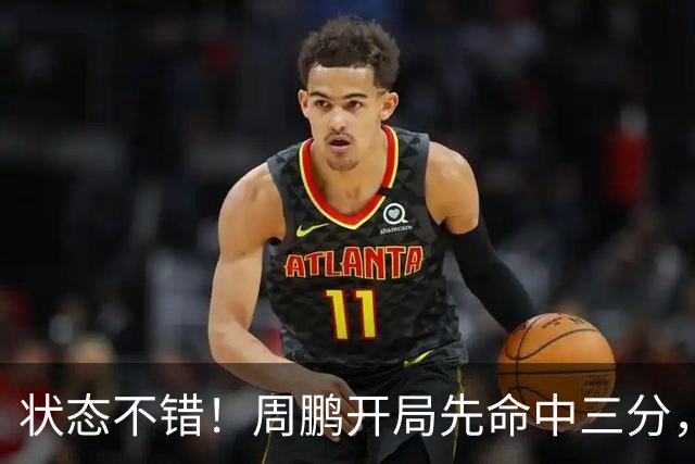 状态不错！周鹏开局先命中三分，随后单打撤步中投也进