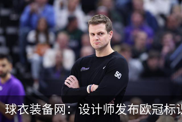 球衣装备网：设计师发布欧冠标识概念图，探索耐克接手后的视觉风格