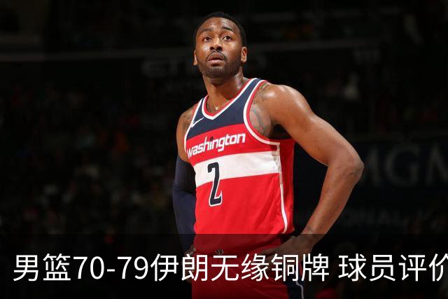男篮70-79伊朗无缘铜牌 球员评价：2人良好，2人及格，7人低迷