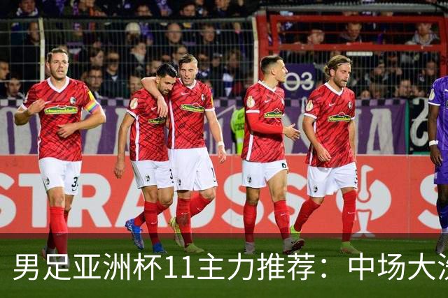 男足亚洲杯11主力推荐：中场大洗牌，2后卫应破格录用