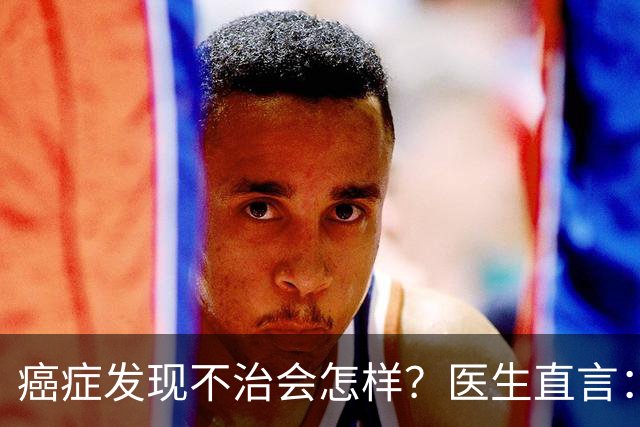 癌症发现不治会怎样？医生直言：癌症发现后不治，身体或有 4 变化