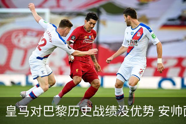 皇马对巴黎历史战绩没优势 安帅面临巨大考验
