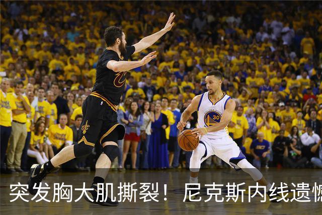 突发胸大肌撕裂！尼克斯内线遗憾重伤，直接被裁！
