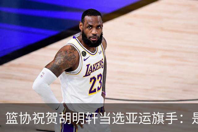 篮协祝贺胡明轩当选亚运旗手：是个人荣誉也是男篮集体荣光