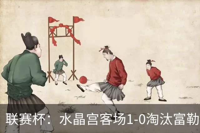 联赛杯：水晶宫客场1-0淘汰富勒姆，恩凯蒂亚制胜球